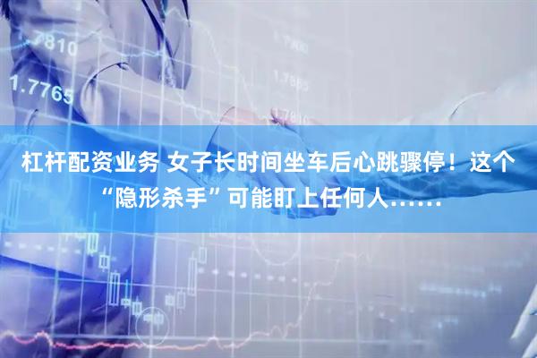 杠杆配资业务 女子长时间坐车后心跳骤停！这个“隐形杀手”可能盯上任何人……