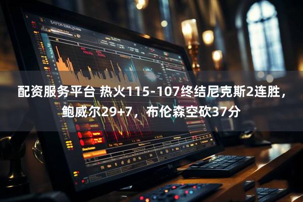 配资服务平台 热火115-107终结尼克斯2连胜，鲍威尔29+7，布伦森空砍37分