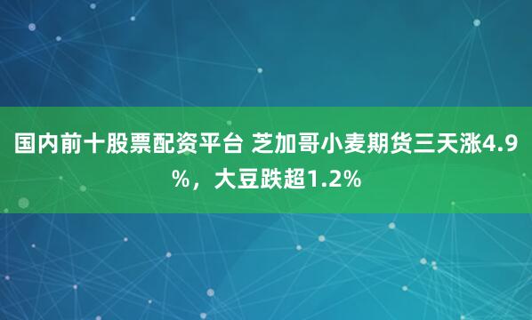 国内前十股票配资平台 芝加哥小麦期货三天涨4.9%，大豆跌超1.2%
