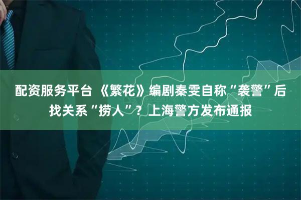 配资服务平台 《繁花》编剧秦雯自称“袭警”后找关系“捞人”？上海警方发布通报