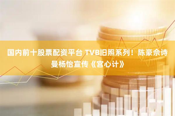 国内前十股票配资平台 TVB旧照系列！陈豪佘诗曼杨怡宣传《宫心计》