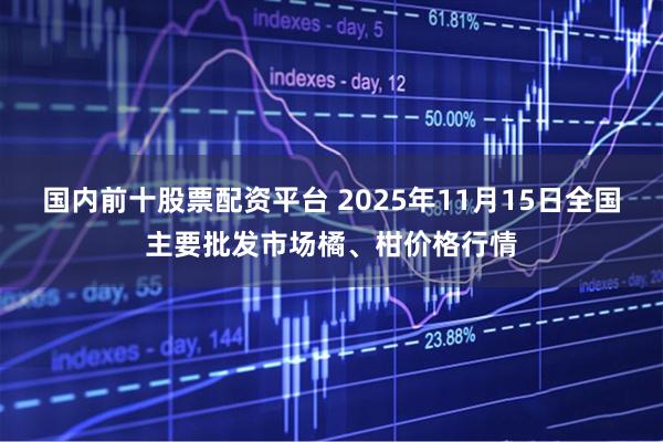 国内前十股票配资平台 2025年11月15日全国主要批发市场橘、柑价格行情