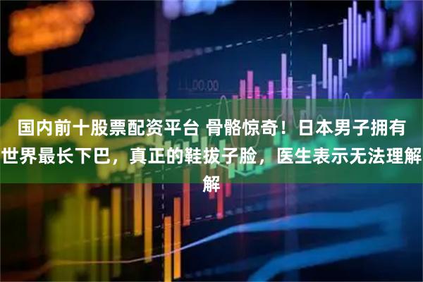 国内前十股票配资平台 骨骼惊奇！日本男子拥有世界最长下巴，真正的鞋拔子脸，医生表示无法理解