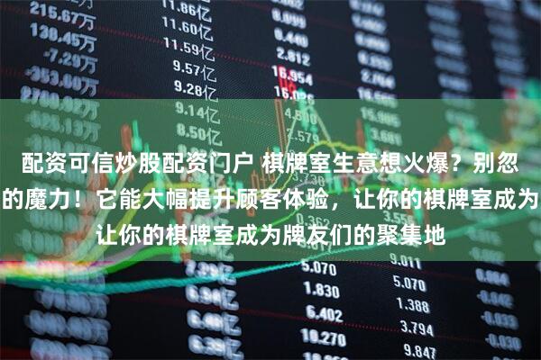 配资可信炒股配资门户 棋牌室生意想火爆？别忽视高品质扑克牌的魔力！它能大幅提升顾客体验，让你的棋牌室成为牌友们的聚集地