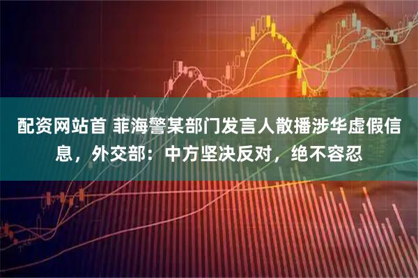 配资网站首 菲海警某部门发言人散播涉华虚假信息,外交部:中方坚决反对,绝不容忍
