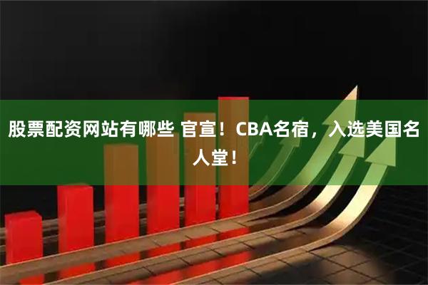 股票配资网站有哪些 官宣！CBA名宿，入选美国名人堂！