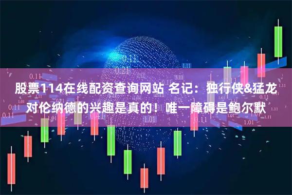 股票114在线配资查询网站 名记：独行侠&猛龙对伦纳德的兴趣是真的！唯一障碍是鲍尔默