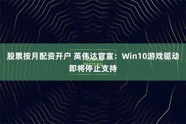 股票按月配资开户 英伟达官宣：Win10游戏驱动即将停止支持